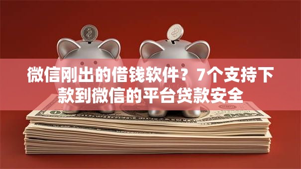微信刚出的借钱软件？7个支持下款到微信的平台贷款安全