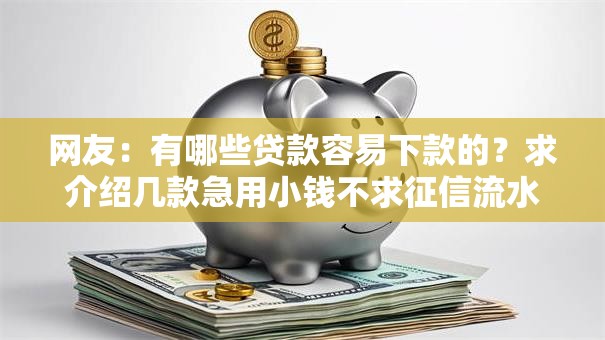 网友：有哪些贷款容易下款的？求介绍几款急用小钱不求征信流水轻松贷的平台