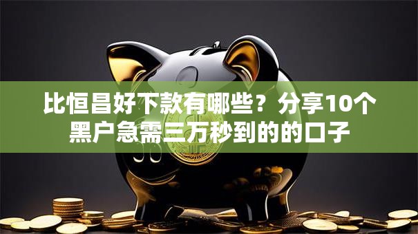 比恒昌好下款有哪些？分享10个黑户急需三万秒到的的口子