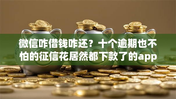 微信咋借钱咋还?十个逾期也不怕的征信花居然都下款了的app 微信咋借钱咋还?十个逾期也不怕的征信花居然都下款了的app