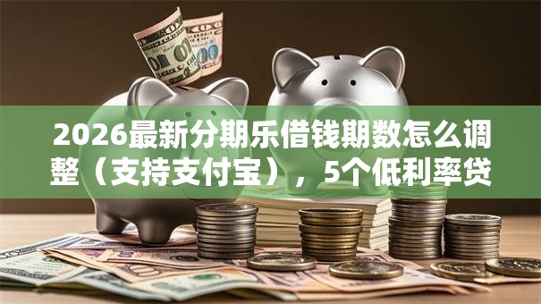 2026最新分期乐借钱期数怎么调整（支持支付宝），5个低利率贷款平台无私分享