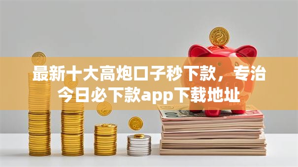 最新十大高炮口子秒下款,专治今日必下款app下载地址 最新十大高炮口子秒下款,专治今日必下款app下载地址