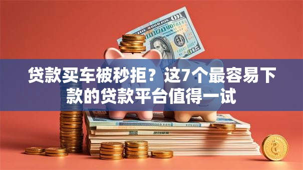 贷款买车被秒拒？这7个最容易下款的贷款平台值得一试