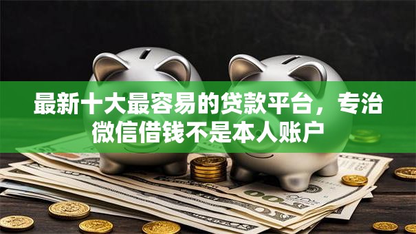 最新十大最容易的贷款平台，专治微信借钱不是本人账户