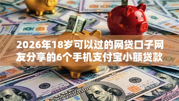 2026年18岁可以过的网贷口子网友分享的6个手机支付宝小额贷款的平台我觉得不错！
