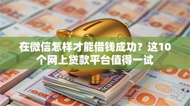 在微信怎样才能借钱成功？这10个网上贷款平台值得一试