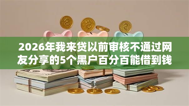 2026年我来贷以前审核不通过网友分享的5个黑户百分百能借到钱的平台我觉得不错！