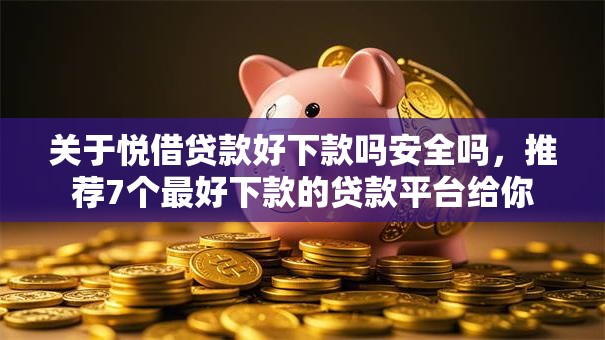 关于悦借贷款好下款吗安全吗，推荐7个最好下款的贷款平台给你