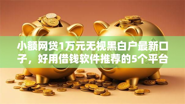 小额网贷1万元无视黑白户最新口子,好用借钱软件推荐的5个平台介绍 小额网贷1万元无视黑白户最新口子,好用借钱软件推荐的5个平台介绍