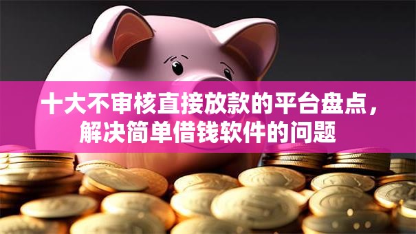 十大不审核直接放款的平台盘点,解决简单借钱软件的问题 十大不审核直接放款的平台盘点,解决简单借钱软件的问题