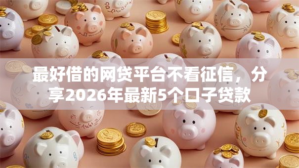 最好借的网贷平台不看征信,分享2026年最新5个口子贷款 最好借的网贷平台不看征信,分享2026年最新5个口子贷款
