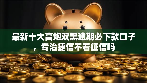 最新十大高炮双黑逾期必下款口子，专治捷信不看征信吗