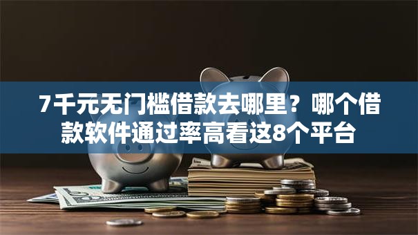 7千元无门槛借款去哪里？哪个借款软件通过率高看这8个平台