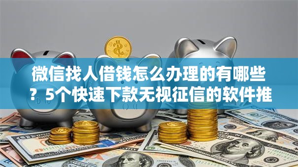 微信找人借钱怎么办理的有哪些？5个快速下款无视征信的软件推荐给你