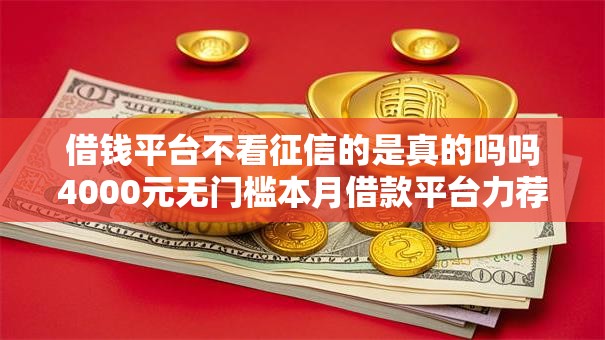 借钱平台不看征信的是真的吗吗4000元无门槛本月借款平台力荐！分享小额网贷口子4000元无门槛借款