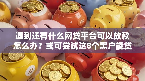 遇到还有什么网贷平台可以放款怎么办？或可尝试这8个黑户能贷款的平台有什么
