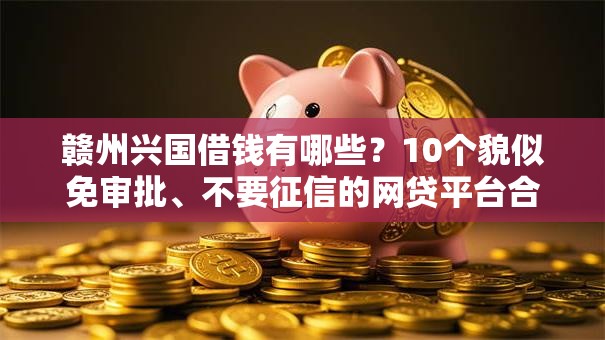 赣州兴国借钱有哪些?10个貌似免审批、不要征信的网贷平台合集 赣州兴国借钱有哪些?10个貌似免审批、不要征信的网贷平台合集