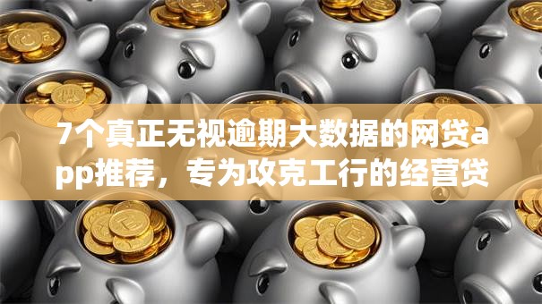 7个真正无视逾期大数据的网贷app推荐，专为攻克工行的经营贷容易下款吗难题