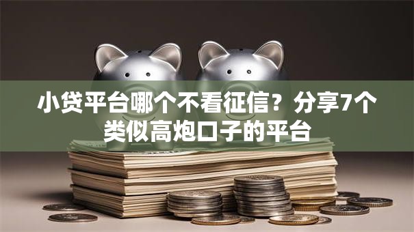小贷平台哪个不看征信？分享7个类似高炮口子的平台