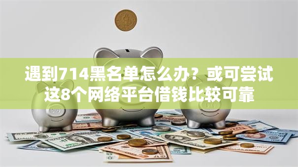遇到714黑名单怎么办?或可尝试这8个网络平台借钱比较可靠 遇到714黑名单怎么办?或可尝试这8个网络平台借钱比较可靠