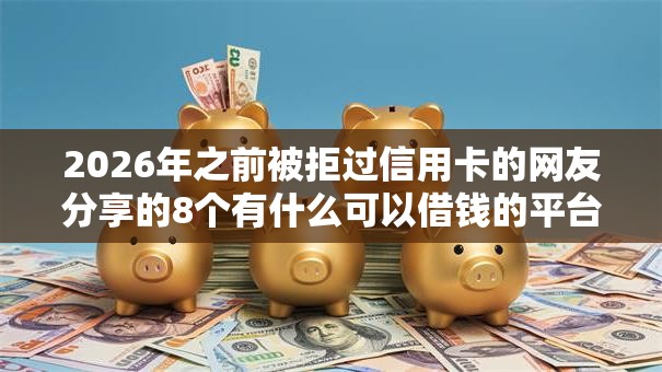 2026年之前被拒过信用卡的网友分享的8个有什么可以借钱的平台我觉得不错！