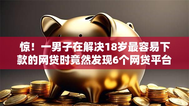 惊！一男子在解决18岁最容易下款的网贷时竟然发现6个网贷平台怎么投诉，事后分享了出来