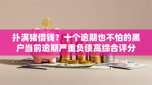 扑满猪借钱?十个逾期也不怕的黑户当前逾期严重负债高综合评分不足能下款的平台 扑满猪借钱?十个逾期也不怕的黑户当前逾期严重负债高综合评分不足能下款的平台
