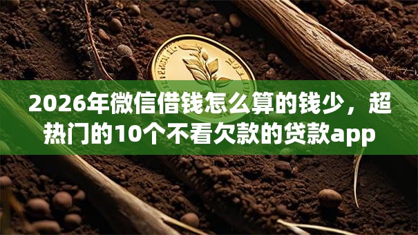 2026年微信借钱怎么算的钱少，超热门的10个不看欠款的贷款app推荐