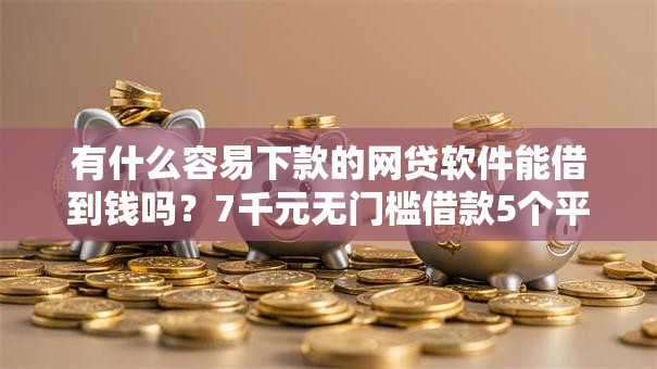 有什么容易下款的网贷软件能借到钱吗？7千元无门槛借款5个平台推荐