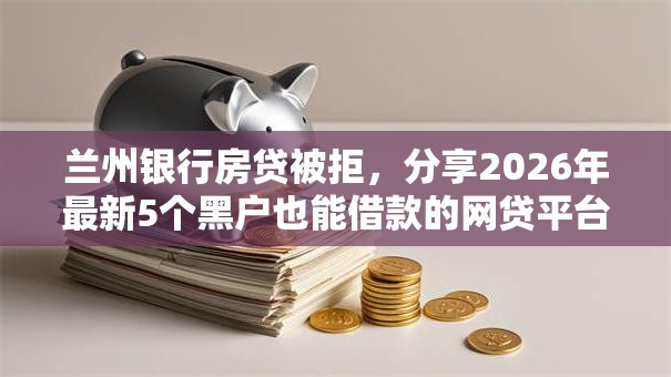 兰州银行房贷被拒,分享2026年最新5个黑户也能借款的网贷平台 兰州银行房贷被拒,分享2026年最新5个黑户也能借款的网贷平台
