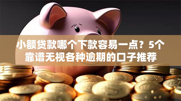 小额贷款哪个下款容易一点？5个靠谱无视各种逾期的口子推荐
