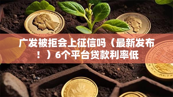 广发被拒会上征信吗(最新发布!)6个平台贷款利率低 广发被拒会上征信吗(最新发布!)6个平台贷款利率低