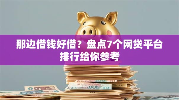 那边借钱好借？盘点7个网贷平台排行给你参考