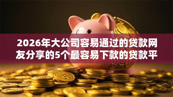 2026年大公司容易通过的贷款网友分享的5个最容易下款的贷款平台不看征信我觉得不错！