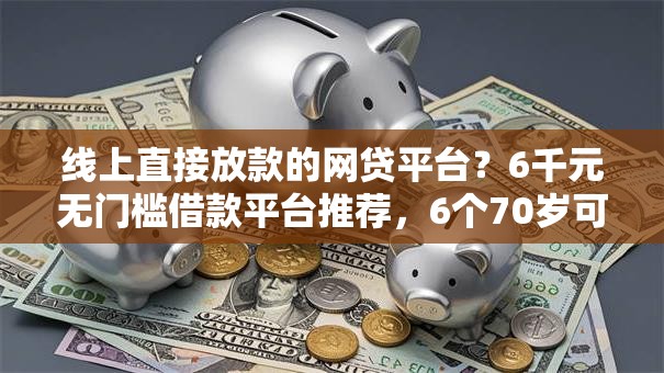 线上直接放款的网贷平台？6千元无门槛借款平台推荐，6个70岁可以贷款的平台盘点