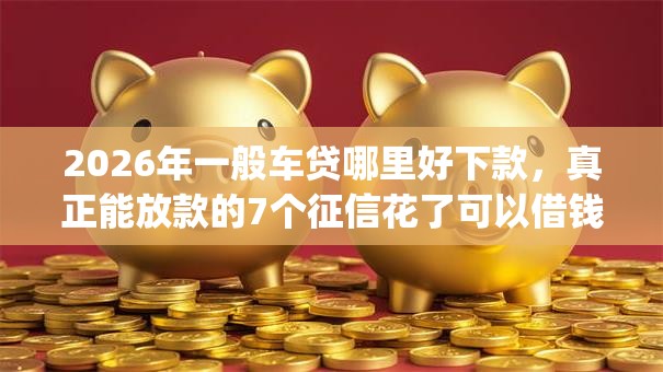 2026年一般车贷哪里好下款，真正能放款的7个征信花了可以借钱的网贷app推荐