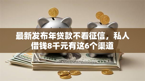最新发布年贷款不看征信,私人借钱8千元有这6个渠道 最新发布年贷款不看征信,私人借钱8千元有这6个渠道