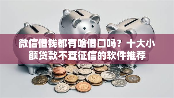 微信借钱都有啥借口吗?十大小额贷款不查征信的软件推荐 微信借钱都有啥借口吗?十大小额贷款不查征信的软件推荐