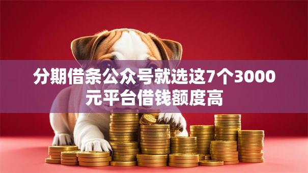分期借条公众号就选这7个3000元平台借钱额度高 分期借条公众号就选这7个3000元平台借钱额度高