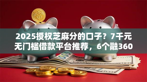 2025授权芝麻分的口子？7千元无门槛借款平台推荐，6个融360贷款平台盘点