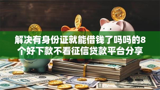 解决有身份证就能借钱了吗吗的8个好下款不看征信贷款平台分享