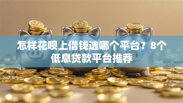 怎样花呗上借钱选哪个平台？8个低息贷款平台推荐