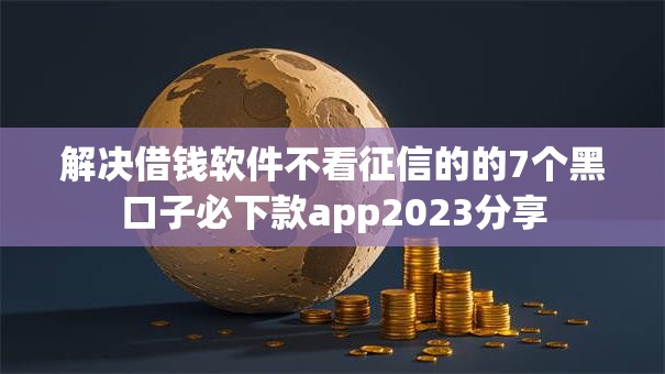 解决借钱软件不看征信的的7个黑口子必下款app2023分享 解决借钱软件不看征信的的7个黑口子必下款app2023分享