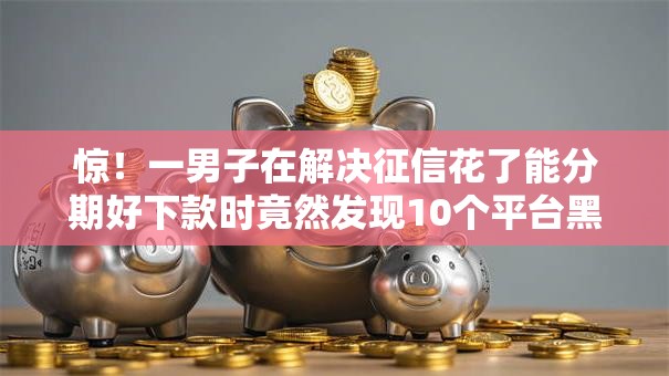 惊!一男子在解决征信花了能分期好下款时竟然发现10个平台黑户可以下款的那种,事后分享了出来 惊!一男子在解决征信花了能分期好下款时竟然发现10个平台黑户可以下款的那种,事后分享了出来