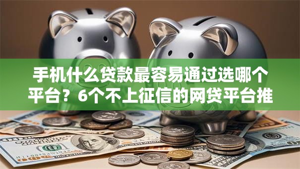 手机什么贷款最容易通过选哪个平台？6个不上征信的网贷平台推荐