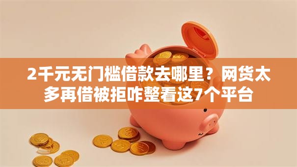 2千元无门槛借款去哪里？网货太多再借被拒咋整看这7个平台