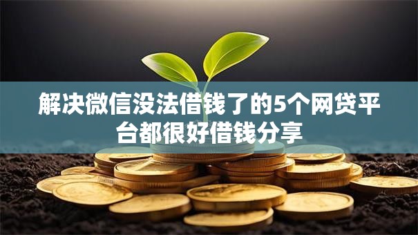 解决微信没法借钱了的5个网贷平台都很好借钱分享 解决微信没法借钱了的5个网贷平台都很好借钱分享