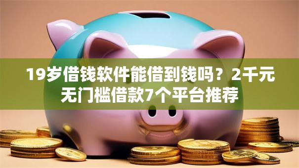 19岁借钱软件能借到钱吗？2千元无门槛借款7个平台推荐