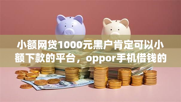 小额网贷1000元黑户肯定可以小额下款的平台，oppor手机借钱的7个平台介绍