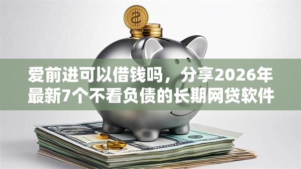 爱前进可以借钱吗,分享2026年最新7个不看负债的长期网贷软件 爱前进可以借钱吗,分享2026年最新7个不看负债的长期网贷软件